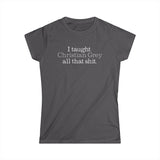 I Taught Christian Grey All That Shit -Women's T-Shirt