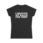 I Shaved My Balls For This? - Women's T-Shirt