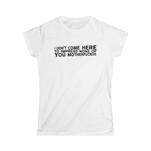 I Didn't Come Here To Impress None Of You Motherfuckers -  Women's T-Shirt