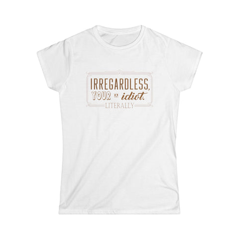 Irregardless Your A Idiot. Literally. - Women’s T-Shirt