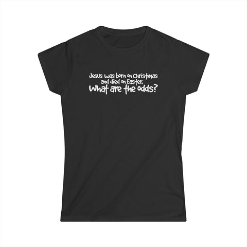 Jesus Was Born On Christmas And Died On Easter - What Are The Odds? - Women's T-Shirt